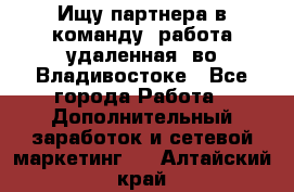 Ищу партнера в команду (работа удаленная) во Владивостоке - Все города Работа » Дополнительный заработок и сетевой маркетинг   . Алтайский край